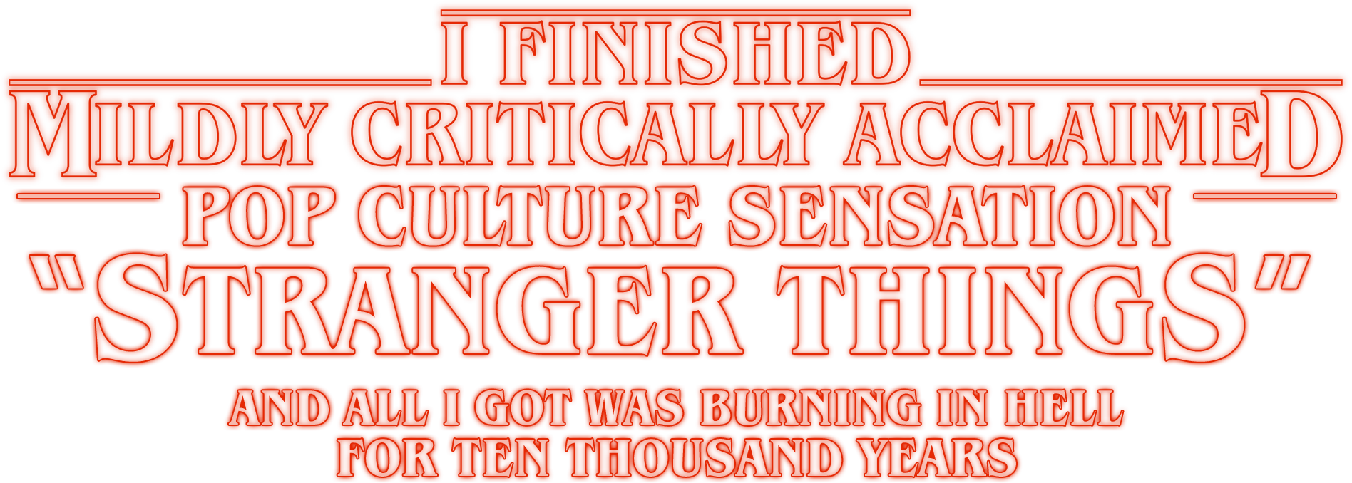 I FINISHED MILDLY CRITICALLY ACCLAIMED POP CULTURE SENSATION “STRANGER THINGS” AND ALL I GOT WAS BURNING IN HELL FOR TEN THOUSAND YEARS